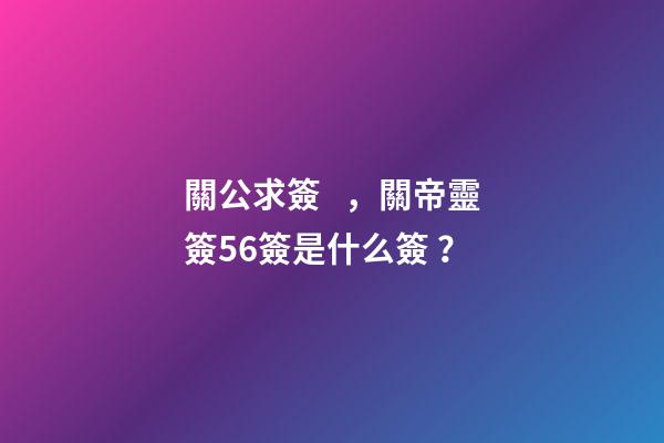 關公求簽，關帝靈簽56簽是什么簽？